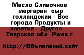 Масло Сливочное ,маргарин ,сыр голландский - Все города Продукты и напитки » Другое   . Тверская обл.,Ржев г.